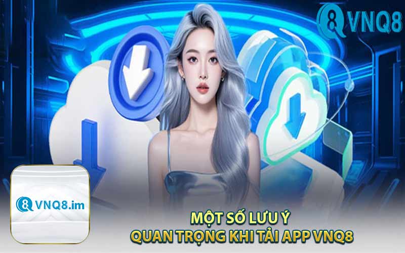 Một Số Lưu Ý Quan Trọng Khi Tải App VNQ8