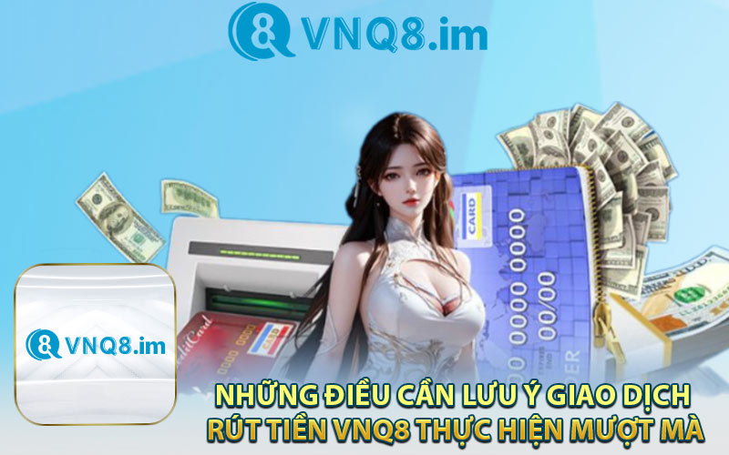 Những Điều Cần Lưu Ý Để Giao Dịch Rút Tiền VNQ8 Thực Hiện Mượt Mà