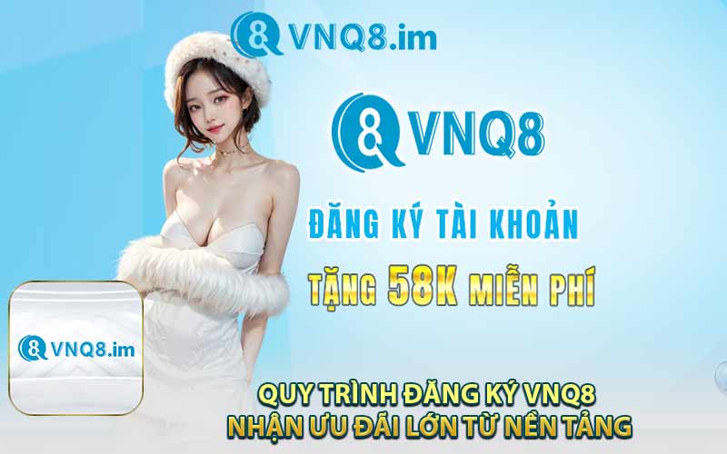 Quy Trình Đăng Ký VNQ8 Nhận Ưu Đãi Lớn Từ Nền Tảng